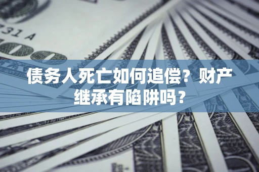 济南债务人死亡如何追偿?财产继承有陷阱吗? 济南债务人死亡如何追偿?财产继承有陷阱吗?
