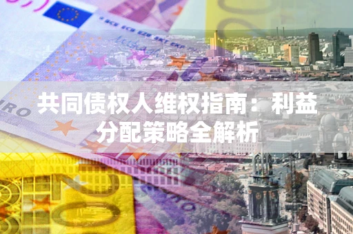 济南共同债权人维权指南:利益分配策略全解析 济南共同债权人维权指南:利益分配策略全解析