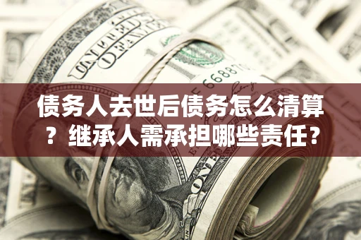 济南债务人去世后债务怎么清算?继承人需承担哪些责任? 济南债务人去世后债务怎么清算?继承人需承担哪些责任?