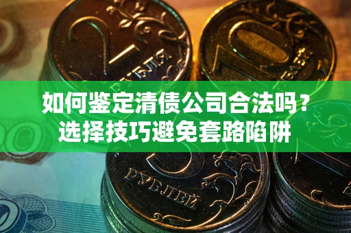 济南如何鉴定清债公司合法吗?选择技巧避免套路陷阱 济南如何鉴定清债公司合法吗?选择技巧避免套路陷阱