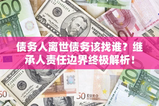 济南债务人离世债务该找谁？继承人责任边界终极解析！