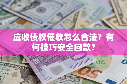 济南应收债权催收怎么合法?有何技巧安全回款? 济南应收债权催收怎么合法?有何技巧安全回款?
