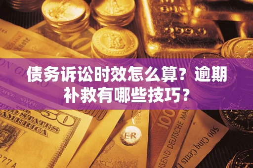 济南债务诉讼时效怎么算?逾期补救有哪些技巧? 济南债务诉讼时效怎么算?逾期补救有哪些技巧?