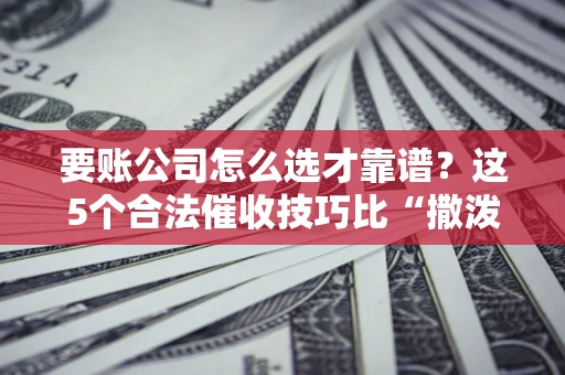 济南要账公司怎么选才靠谱?这5个合法催收技巧比“撒泼打滚”管用10倍! 济南要账公司怎么选才靠谱?这5个合法催收技巧比“撒泼打滚”管用10倍!