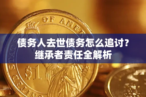 济南债务人去世债务怎么追讨?继承者责任全解析 济南债务人去世债务怎么追讨?继承者责任全解析