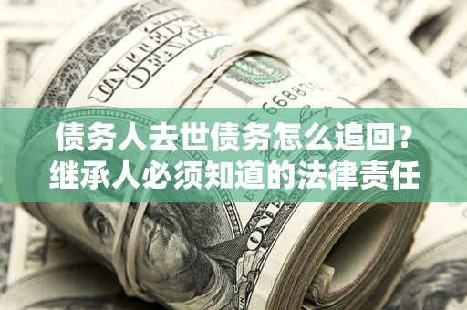 济南债务人去世债务怎么追回？继承人必须知道的法律责任！