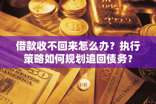 济南借款收不回来怎么办？执行策略如何规划追回债务？