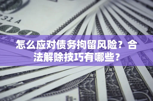 济南怎么应对债务拘留风险？合法解除技巧有哪些？