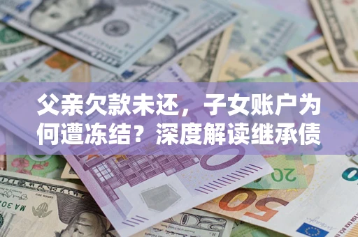 济南父亲欠款未还,子女账户为何遭冻结?深度解读继承债务迷局 济南父亲欠款未还,子女账户为何遭冻结?深度解读继承债务迷局