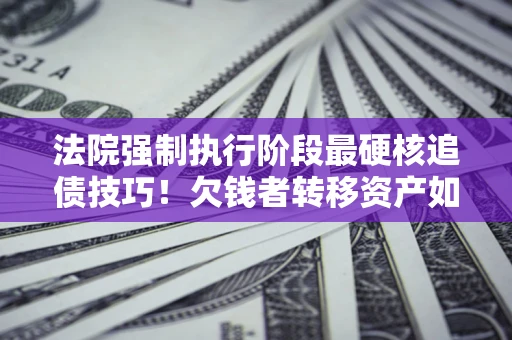 济南法院强制执行阶段最硬核追债技巧!欠钱者转移资产如何破解? 济南法院强制执行阶段最硬核追债技巧!欠钱者转移资产如何破解?